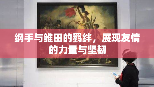 纲手与雏田的羁绊，展现友情的力量与坚韧