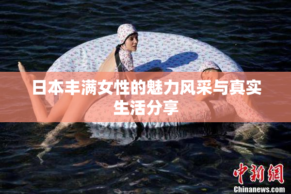 日本丰满女性的魅力风采与真实生活分享