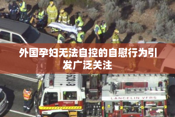 外国孕妇无法自控的自慰行为引发广泛关注