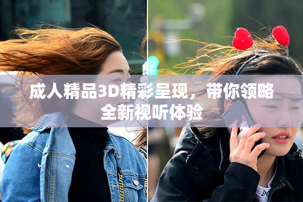 成人精品3D精彩呈现，带你领略全新视听体验