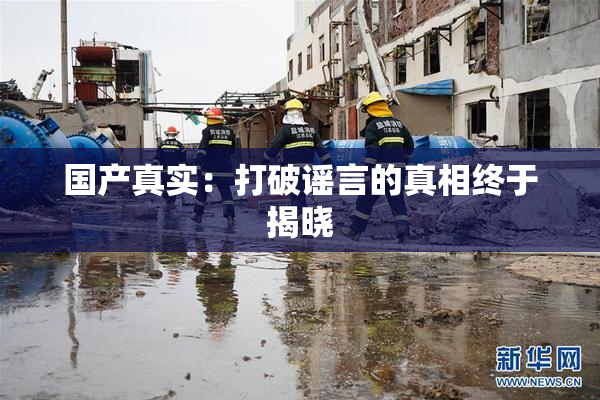 国产真实：打破谣言的真相终于揭晓