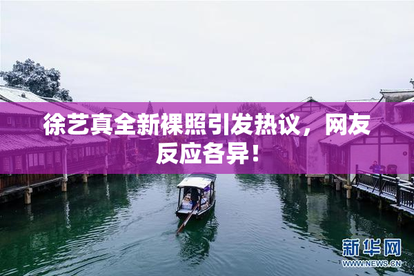徐艺真全新裸照引发热议，网友反应各异！
