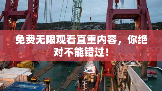免费无限观看直重内容，你绝对不能错过！