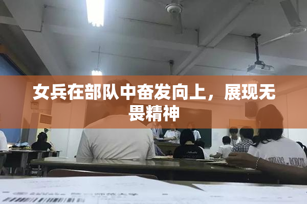 女兵在部队中奋发向上，展现无畏精神