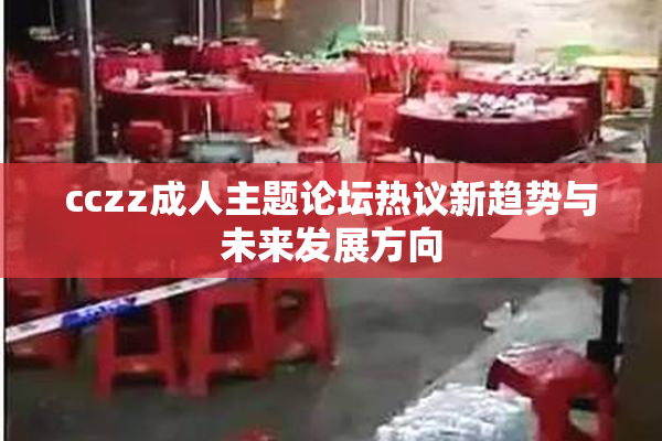 cczz成人主题论坛热议新趋势与未来发展方向