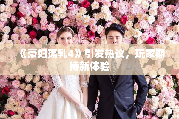 《豪妇荡乳4》引发热议，玩家期待新体验