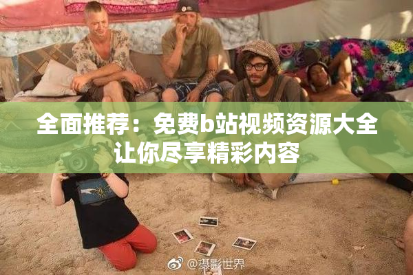 全面推荐：免费b站视频资源大全让你尽享精彩内容