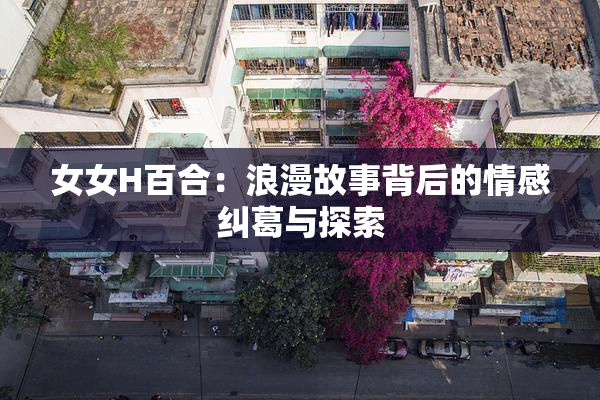 女女H百合：浪漫故事背后的情感纠葛与探索
