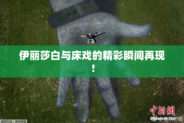 伊丽莎白与床戏的精彩瞬间再现！