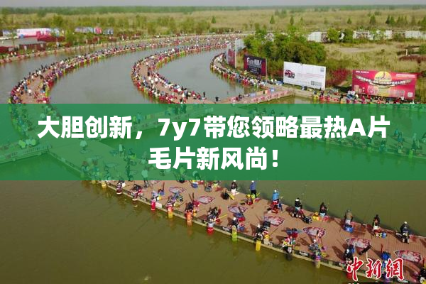 大胆创新，7y7带您领略最热A片毛片新风尚！