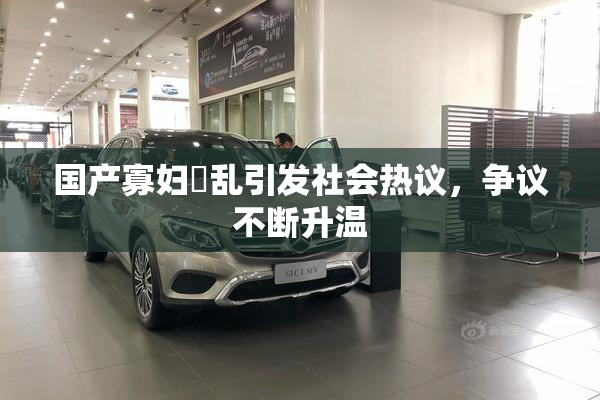 国产寡妇婬乱引发社会热议，争议不断升温