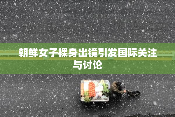 朝鲜女子裸身出镜引发国际关注与讨论