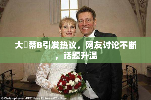 大陰蒂B引发热议，网友讨论不断，话题升温