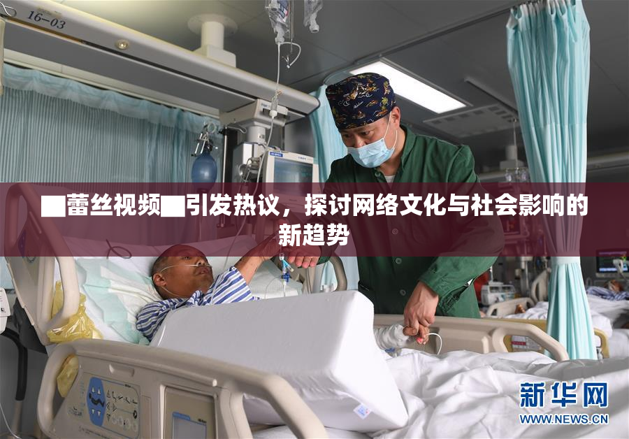 ▇蕾丝视频▇引发热议，探讨网络文化与社会影响的新趋势