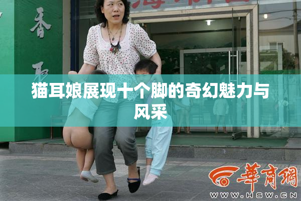 猫耳娘展现十个脚的奇幻魅力与风采