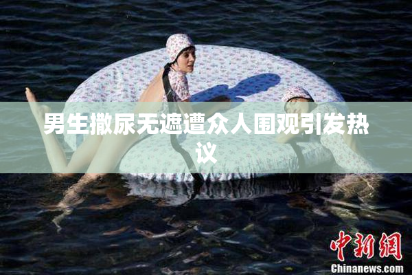 男生撒尿无遮遭众人围观引发热议