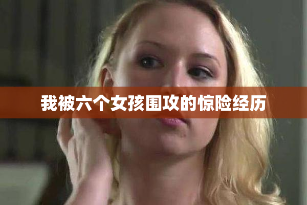 我被六个女孩围攻的惊险经历