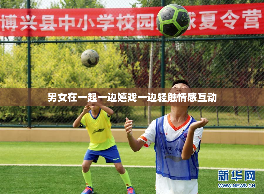 男女在一起一边嬉戏一边轻触情感互动