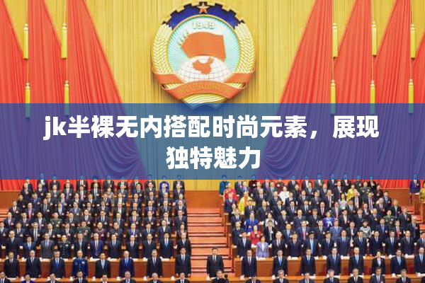jk半裸无内搭配时尚元素，展现独特魅力