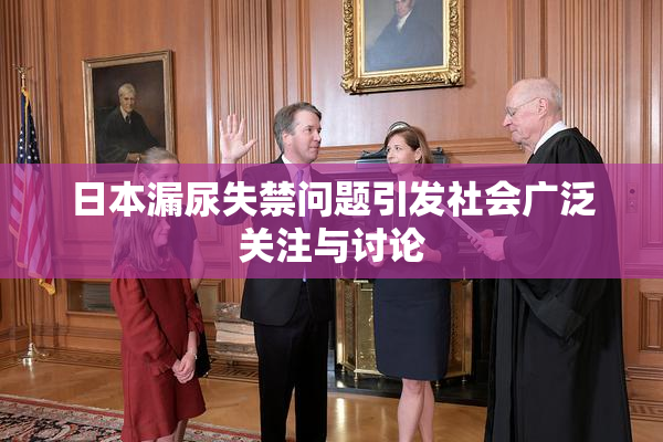 日本漏尿失禁问题引发社会广泛关注与讨论