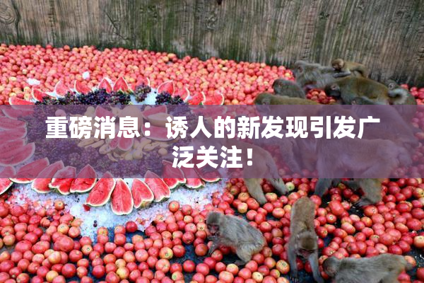 重磅消息：诱人的新发现引发广泛关注！