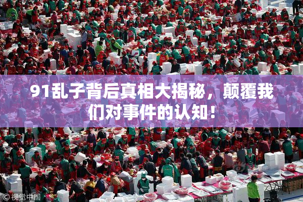 91乱子背后真相大揭秘，颠覆我们对事件的认知！