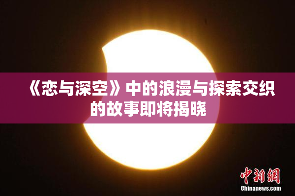《恋与深空》中的浪漫与探索交织的故事即将揭晓