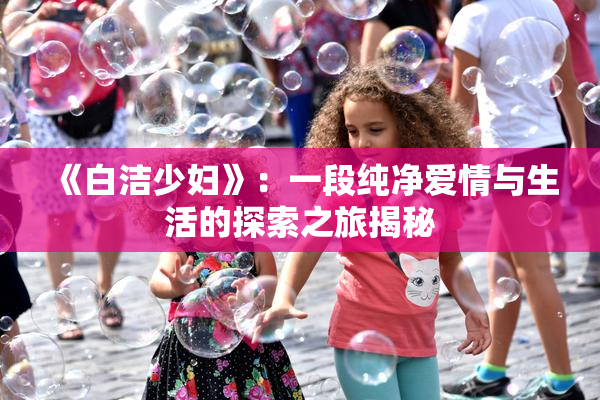 《白洁少妇》：一段纯净爱情与生活的探索之旅揭秘