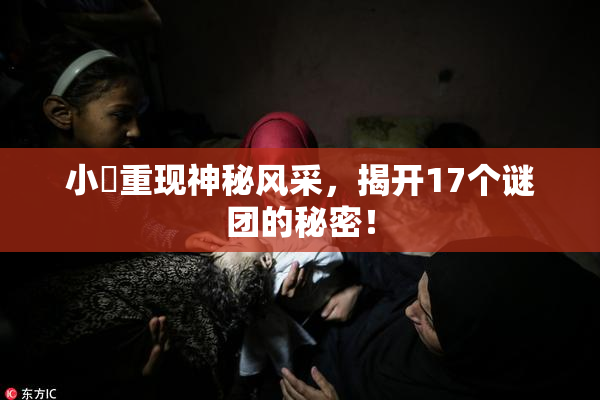 小泬重现神秘风采，揭开17个谜团的秘密！
