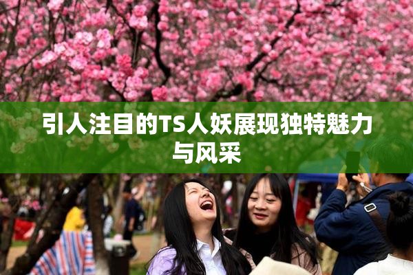 引人注目的TS人妖展现独特魅力与风采