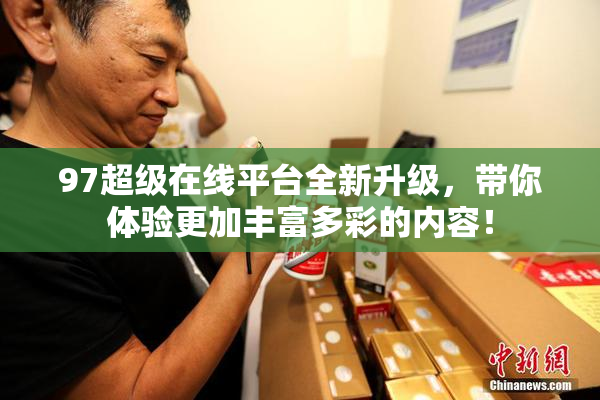 97超级在线平台全新升级，带你体验更加丰富多彩的内容！