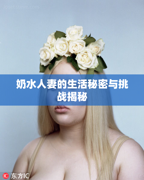 奶水人妻的生活秘密与挑战揭秘