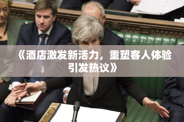 《酒店激发新活力，重塑客人体验引发热议》