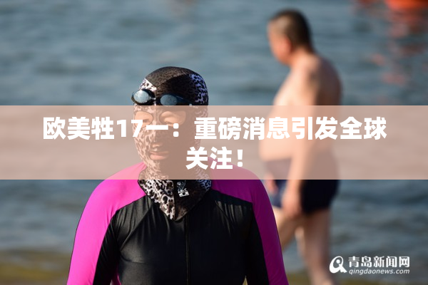 欧美牲17一：重磅消息引发全球关注！