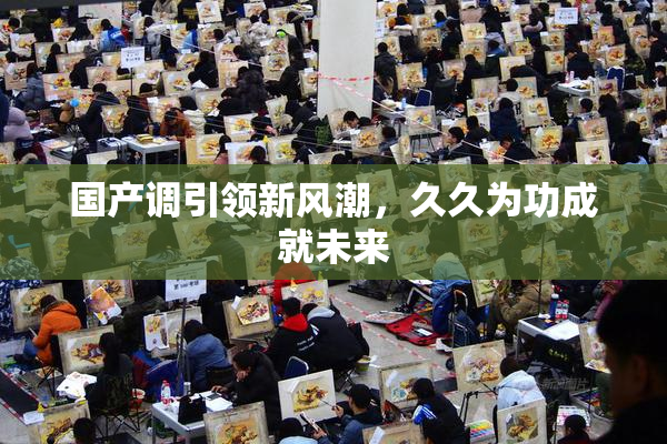 国产调引领新风潮，久久为功成就未来