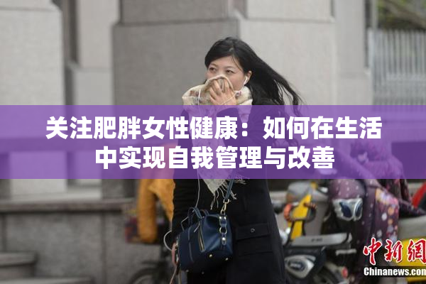关注肥胖女性健康：如何在生活中实现自我管理与改善