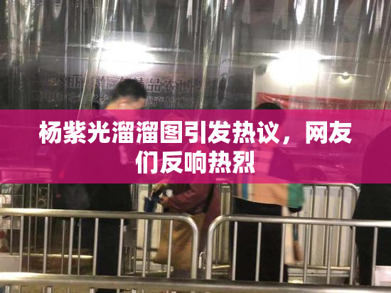 杨紫光溜溜图引发热议，网友们反响热烈