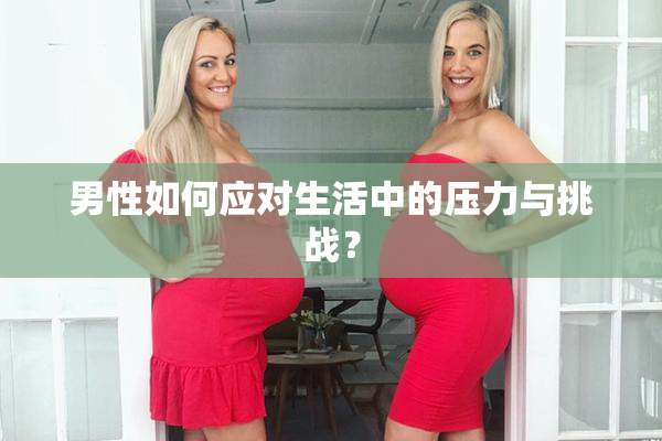 男性如何应对生活中的压力与挑战？