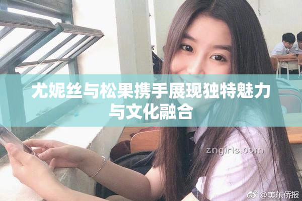 尤妮丝与松果携手展现独特魅力与文化融合