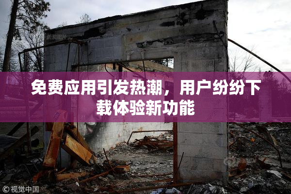 免费应用引发热潮，用户纷纷下载体验新功能