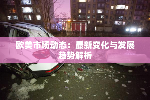 欧美市场动态：最新变化与发展趋势解析