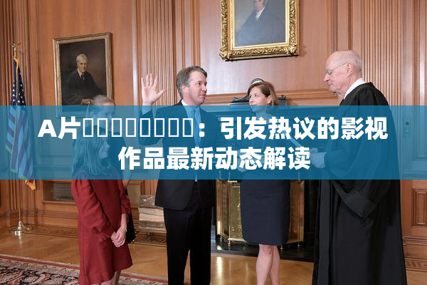 A片❌‌❌‌❌‌❌‌：引发热议的影视作品最新动态解读