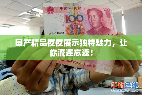 国产精品夜夜展示独特魅力，让你流连忘返！