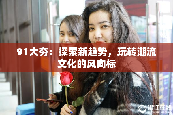91大夯：探索新趋势，玩转潮流文化的风向标