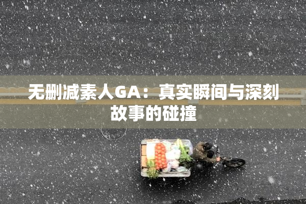 无删减素人GA：真实瞬间与深刻故事的碰撞