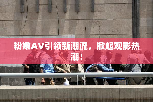 粉嫩AV引领新潮流，掀起观影热潮！