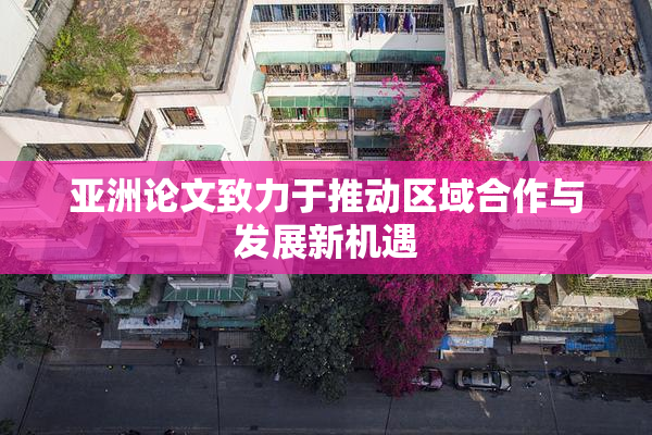 亚洲论文致力于推动区域合作与发展新机遇