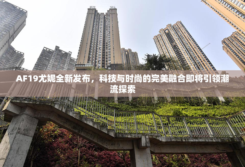 AF19尤妮全新发布，科技与时尚的完美融合即将引领潮流探索