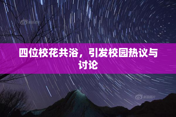 四位校花共浴，引发校园热议与讨论