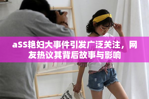 aSS艳妇大事件引发广泛关注，网友热议其背后故事与影响